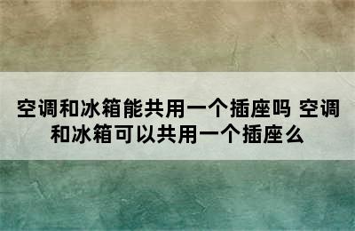 空调和冰箱能共用一个插座吗 空调和冰箱可以共用一个插座么